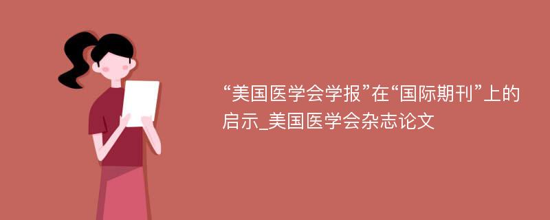 “美国医学会学报”在“国际期刊”上的启示_美国医学会杂志论文