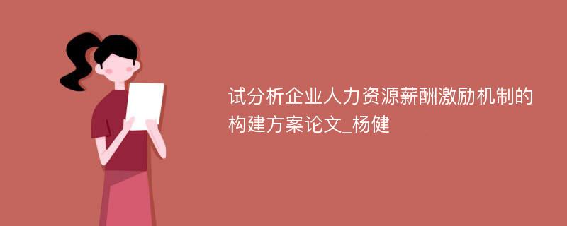 试分析企业人力资源薪酬激励机制的构建方案论文_杨健