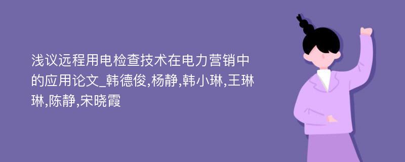 浅议远程用电检查技术在电力营销中的应用论文_韩德俊,杨静,韩小琳,王琳琳,陈静,宋晓霞