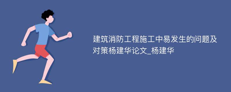 建筑消防工程施工中易发生的问题及对策杨建华论文_杨建华