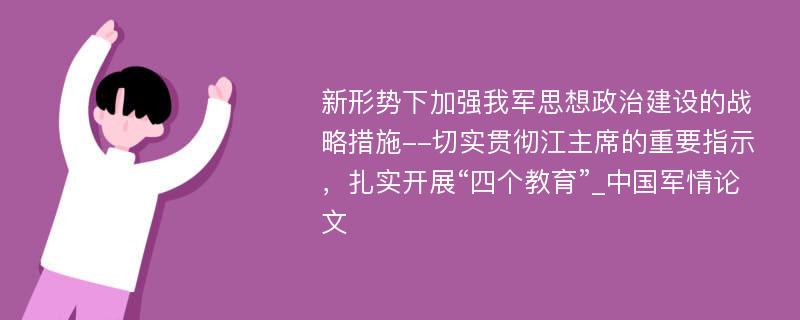 新形势下加强我军思想政治建设的战略措施--切实贯彻江主席的重要指示，扎实开展“四个教育”_中国军情论文