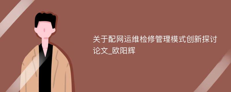 关于配网运维检修管理模式创新探讨论文_欧阳辉