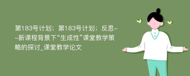 第183号计划；第183号计划；反思--新课程背景下“生成性”课堂教学策略的探讨_课堂教学论文