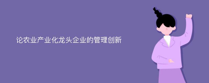 论农业产业化龙头企业的管理创新