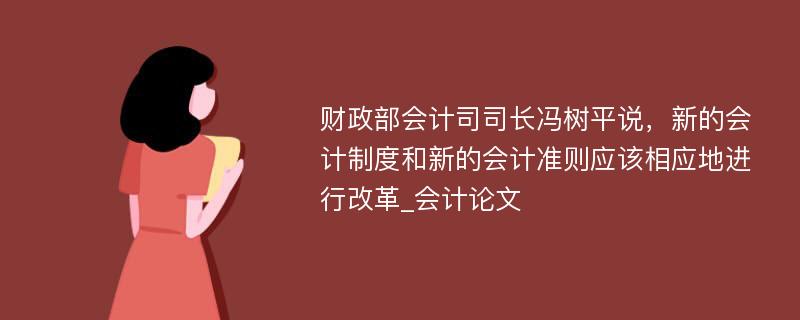 财政部会计司司长冯树平说，新的会计制度和新的会计准则应该相应地进行改革_会计论文