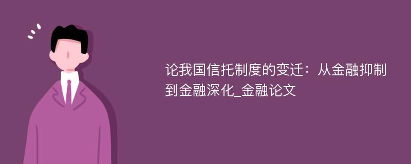 论我国信托制度的变迁：从金融抑制到金融深化_金融论文