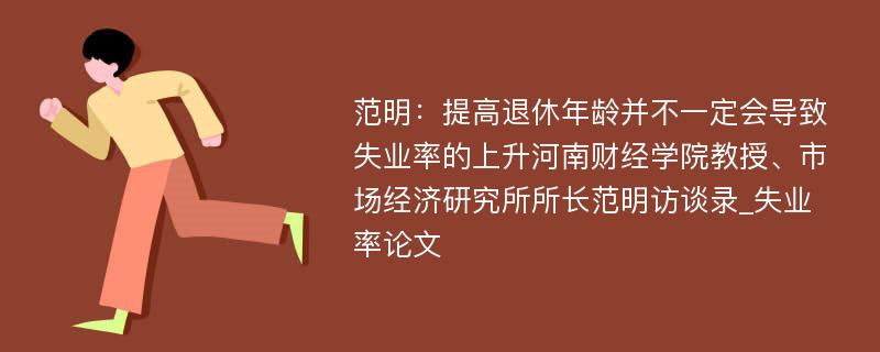 范明：提高退休年龄并不一定会导致失业率的上升河南财经学院教授、市场经济研究所所长范明访谈录_失业率论文