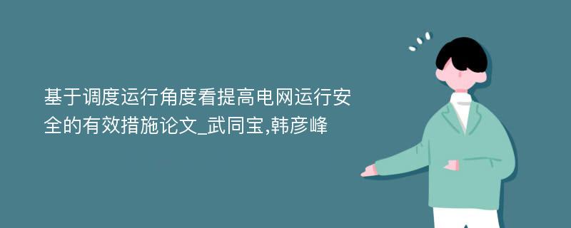 基于调度运行角度看提高电网运行安全的有效措施论文_武同宝,韩彦峰