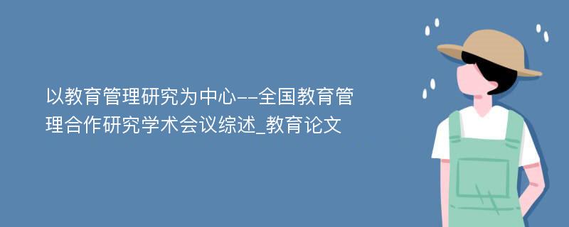 以教育管理研究为中心--全国教育管理合作研究学术会议综述_教育论文