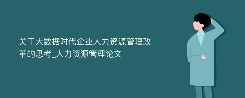 关于大数据时代企业人力资源管理改革的思考_人力资源管理论文