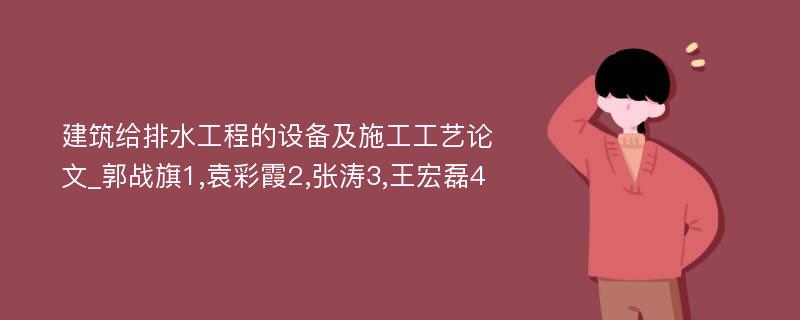 建筑给排水工程的设备及施工工艺论文_郭战旗1,袁彩霞2,张涛3,王宏磊4