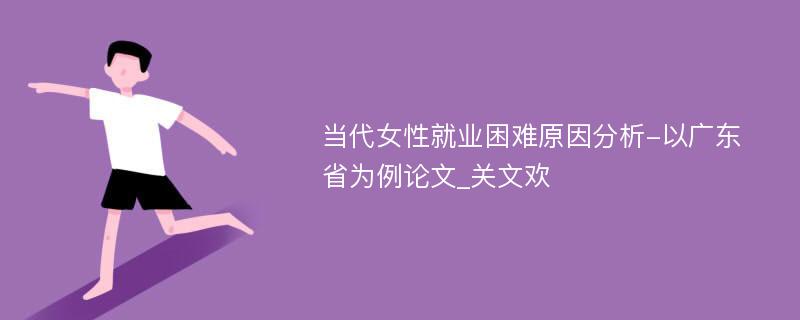 当代女性就业困难原因分析-以广东省为例论文_关文欢