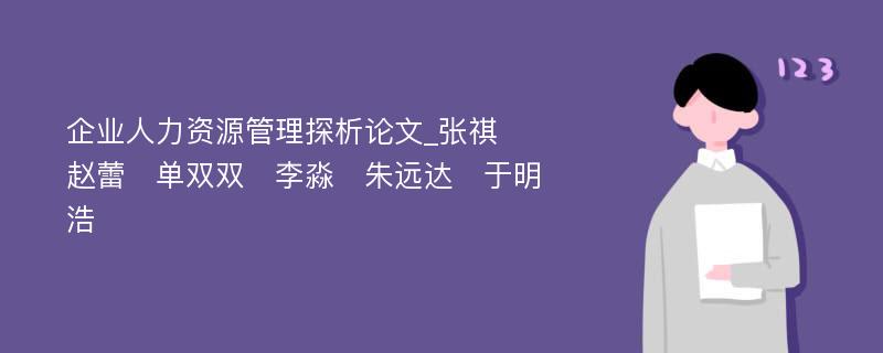 企业人力资源管理探析论文_张祺　赵蕾　单双双　李淼　朱远达　于明浩