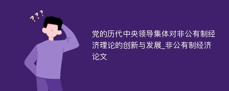 党的历代中央领导集体对非公有制经济理论的创新与发展_非公有制经济论文