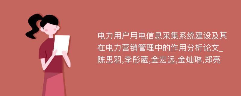 电力用户用电信息采集系统建设及其在电力营销管理中的作用分析论文_陈思羽,李彤葳,金宏远,金灿琳,郑亮