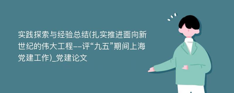 实践探索与经验总结(扎实推进面向新世纪的伟大工程--评“九五”期间上海党建工作)_党建论文