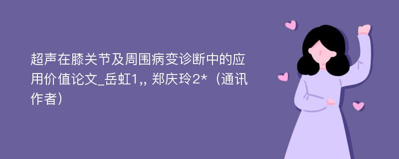 超声在膝关节及周围病变诊断中的应用价值论文_岳虹1,, 郑庆玲2*（通讯作者）