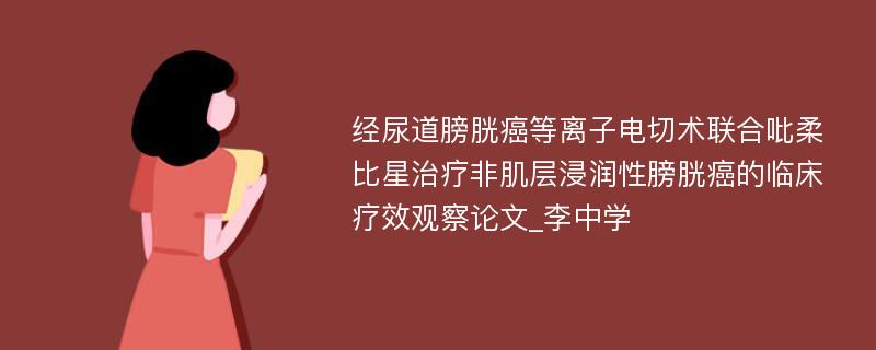 经尿道膀胱癌等离子电切术联合吡柔比星治疗非肌层浸润性膀胱癌的临床疗效观察论文_李中学