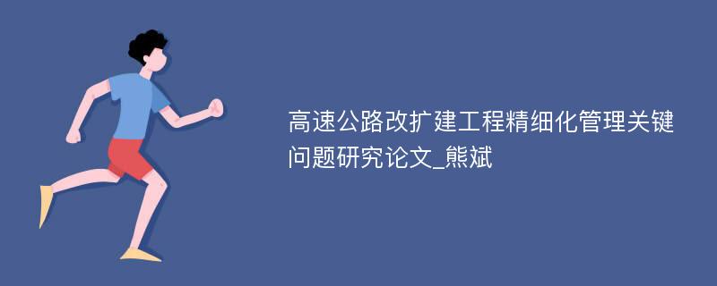 高速公路改扩建工程精细化管理关键问题研究论文_熊斌