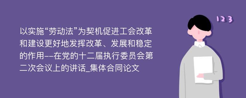 以实施“劳动法”为契机促进工会改革和建设更好地发挥改革、发展和稳定的作用--在党的十二届执行委员会第二次会议上的讲话_集体合同论文