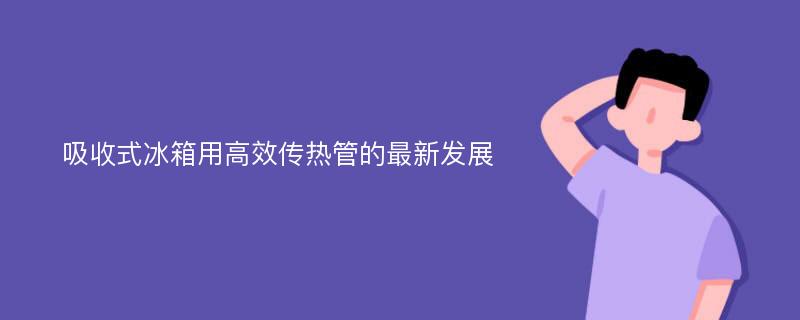 吸收式冰箱用高效传热管的最新发展