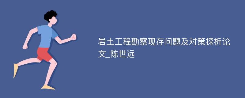 岩土工程勘察现存问题及对策探析论文_陈世远