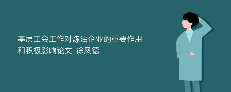 基层工会工作对炼油企业的重要作用和积极影响论文_徐凤德