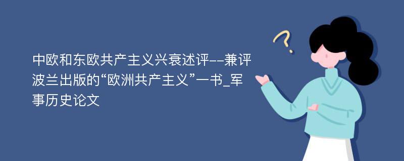 中欧和东欧共产主义兴衰述评--兼评波兰出版的“欧洲共产主义”一书_军事历史论文