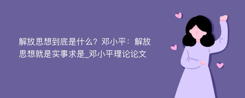 解放思想到底是什么？邓小平：解放思想就是实事求是_邓小平理论论文