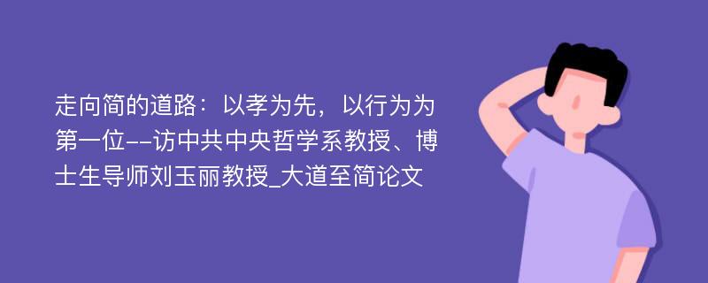 走向简的道路：以孝为先，以行为为第一位--访中共中央哲学系教授、博士生导师刘玉丽教授_大道至简论文