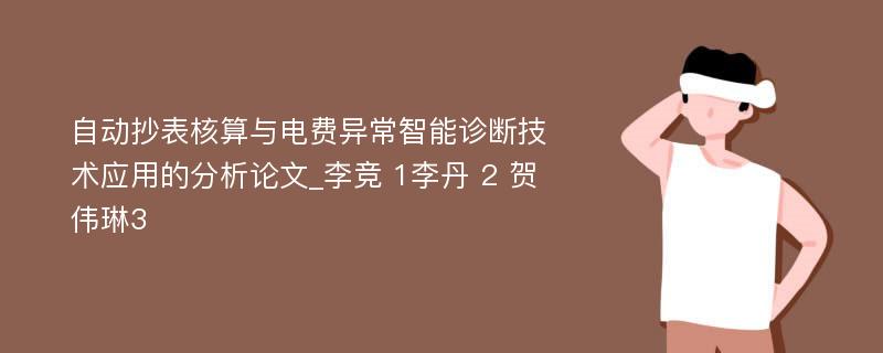 自动抄表核算与电费异常智能诊断技术应用的分析论文_李竞 1李丹 2 贺伟琳3