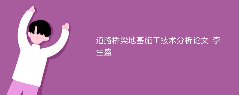 道路桥梁地基施工技术分析论文_李生盛