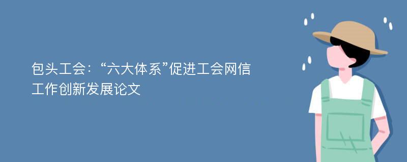 包头工会：“六大体系”促进工会网信工作创新发展论文