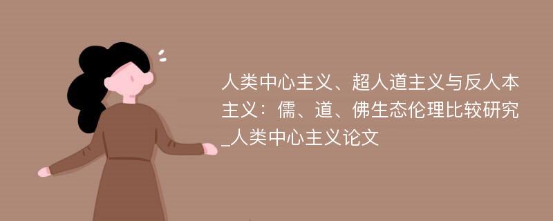 人类中心主义、超人道主义与反人本主义：儒、道、佛生态伦理比较研究_人类中心主义论文