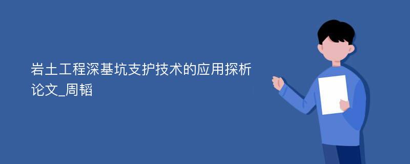 岩土工程深基坑支护技术的应用探析论文_周韬