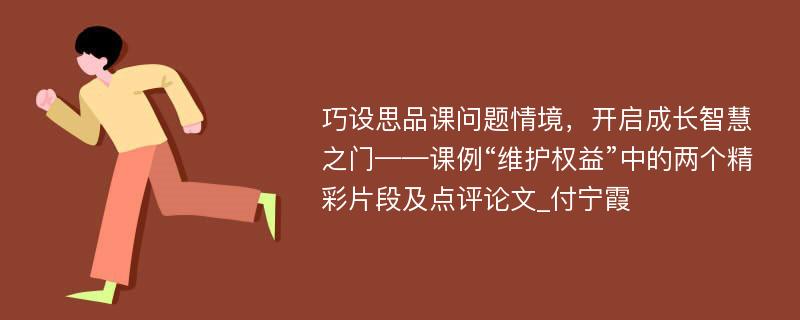 巧设思品课问题情境，开启成长智慧之门——课例“维护权益”中的两个精彩片段及点评论文_付宁霞