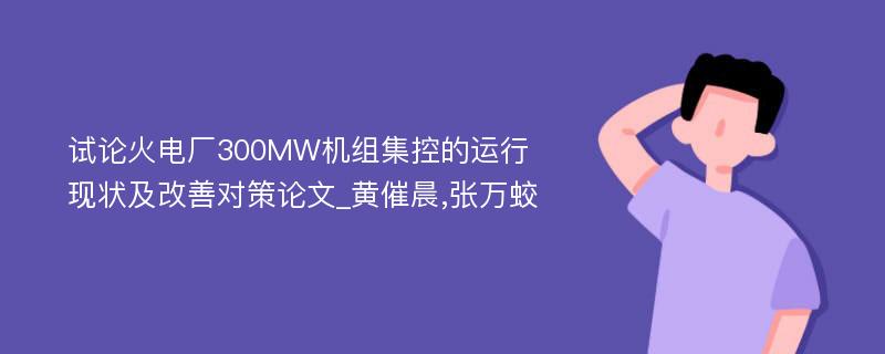 试论火电厂300MW机组集控的运行现状及改善对策论文_黄催晨,张万蛟