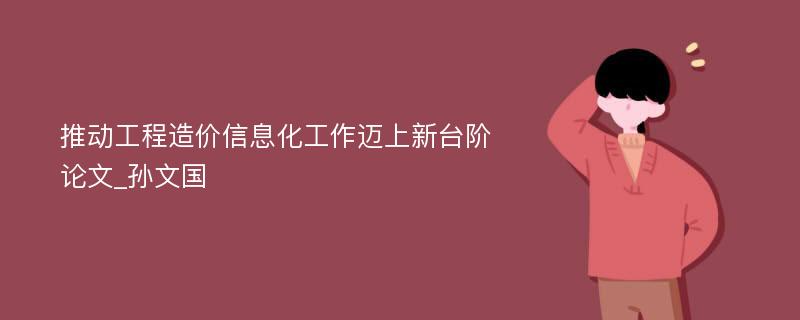 推动工程造价信息化工作迈上新台阶论文_孙文国