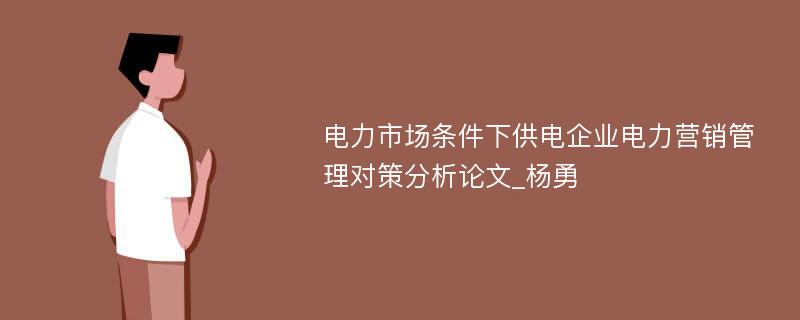 电力市场条件下供电企业电力营销管理对策分析论文_杨勇