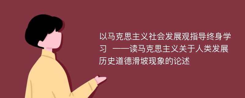 以马克思主义社会发展观指导终身学习  ——读马克思主义关于人类发展历史道德滑坡现象的论述