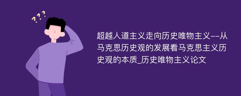 超越人道主义走向历史唯物主义--从马克思历史观的发展看马克思主义历史观的本质_历史唯物主义论文