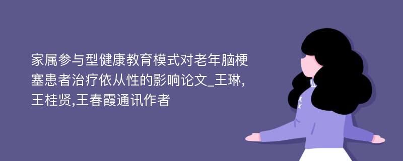 家属参与型健康教育模式对老年脑梗塞患者治疗依从性的影响论文_王琳,王桂贤,王春霞通讯作者