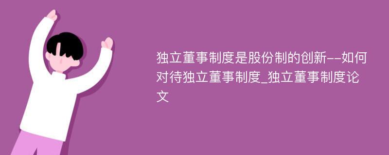 独立董事制度是股份制的创新--如何对待独立董事制度_独立董事制度论文