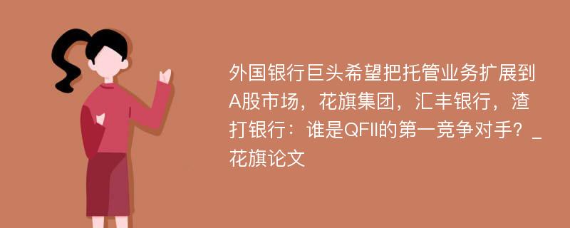 外国银行巨头希望把托管业务扩展到A股市场，花旗集团，汇丰银行，渣打银行：谁是QFII的第一竞争对手？_花旗论文