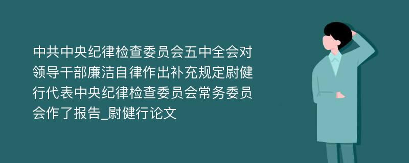 中共中央纪律检查委员会五中全会对领导干部廉洁自律作出补充规定尉健行代表中央纪律检查委员会常务委员会作了报告_尉健行论文