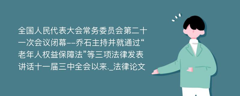 全国人民代表大会常务委员会第二十一次会议闭幕--乔石主持并就通过“老年人权益保障法”等三项法律发表讲话十一届三中全会以来._法律论文