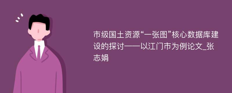 市级国土资源“一张图”核心数据库建设的探讨——以江门市为例论文_张志娟