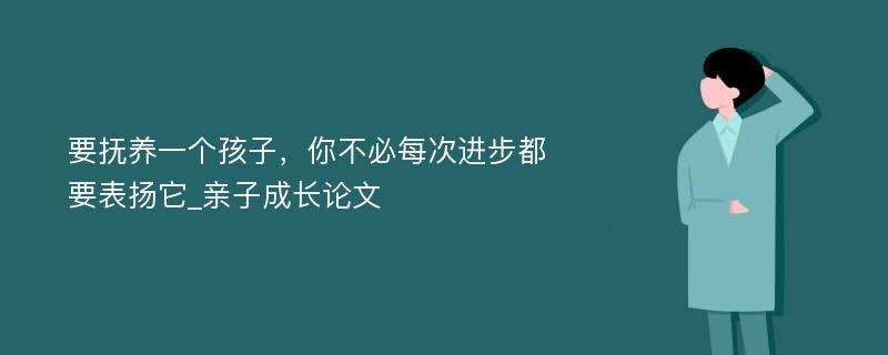 要抚养一个孩子，你不必每次进步都要表扬它_亲子成长论文