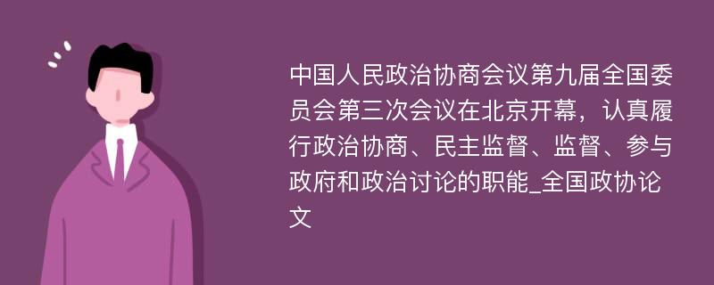 中国人民政治协商会议第九届全国委员会第三次会议在北京开幕，认真履行政治协商、民主监督、监督、参与政府和政治讨论的职能_全国政协论文