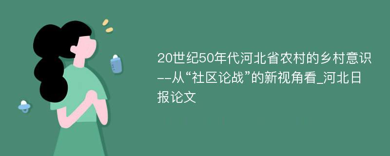 20世纪50年代河北省农村的乡村意识--从“社区论战”的新视角看_河北日报论文